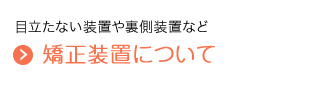 目立たない装置や裏側装置など　矯正装置について