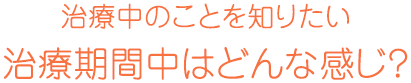 治療期間中はどんなかんじ？